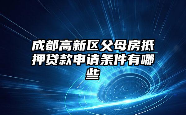 成都高新区父母房抵押贷款申请条件有哪些