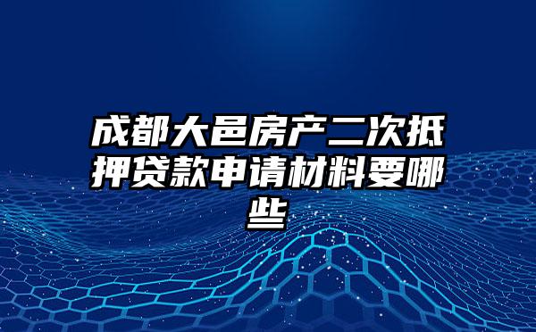 成都大邑房产二次抵押贷款申请材料要哪些