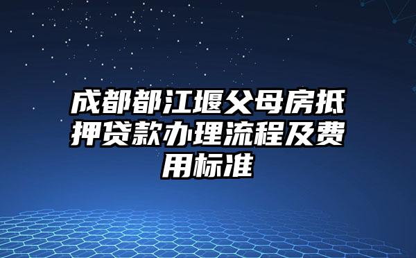 成都都江堰父母房抵押贷款办理流程及费用标准