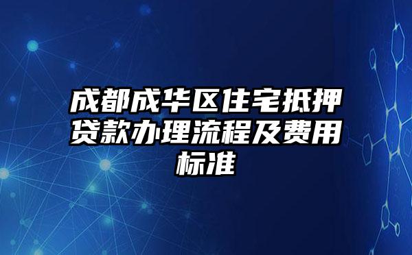 成都成华区住宅抵押贷款办理流程及费用标准