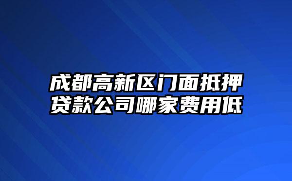 成都高新区门面抵押贷款公司哪家费用低