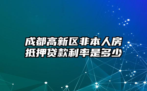 成都高新区非本人房抵押贷款利率是多少