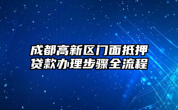 成都高新区门面抵押贷款办理步骤全流程