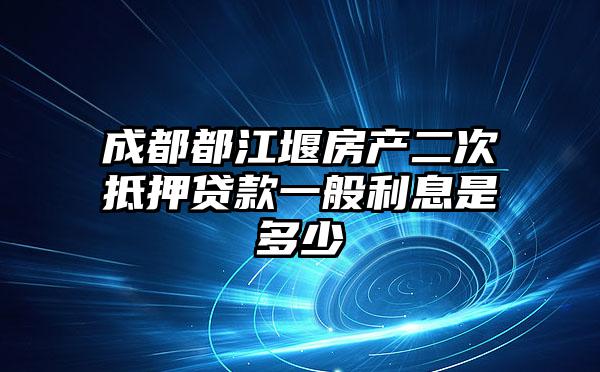 成都都江堰房产二次抵押贷款一般利息是多少