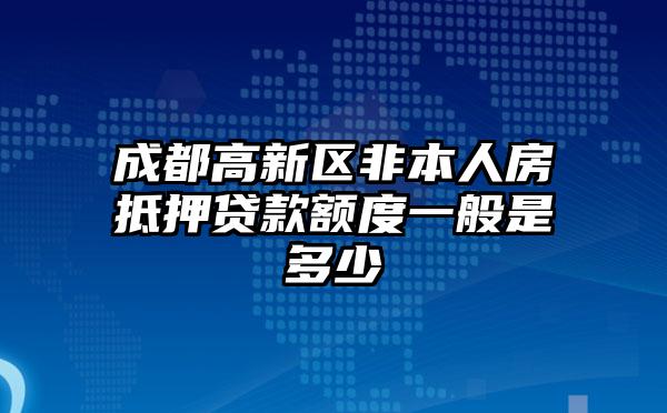 成都高新区非本人房抵押贷款额度一般是多少