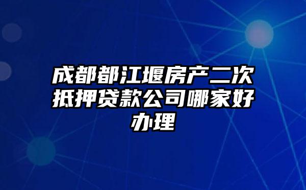 成都都江堰房产二次抵押贷款公司哪家好办理