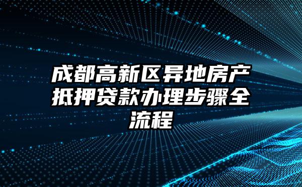 成都高新区异地房产抵押贷款办理步骤全流程