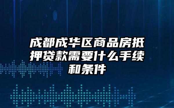 成都成华区商品房抵押贷款需要什么手续和条件