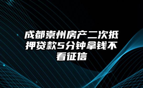 成都崇州房产二次抵押贷款5分钟拿钱不看征信