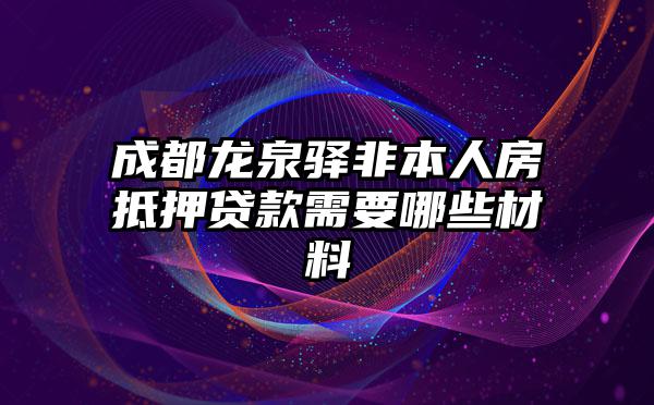 成都龙泉驿非本人房抵押贷款需要哪些材料