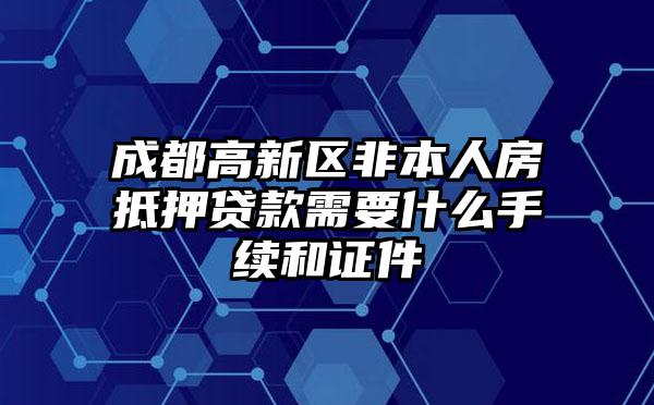 成都高新区非本人房抵押贷款需要什么手续和证件