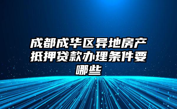 成都成华区异地房产抵押贷款办理条件要哪些