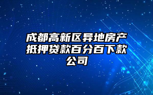 成都高新区异地房产抵押贷款百分百下款公司