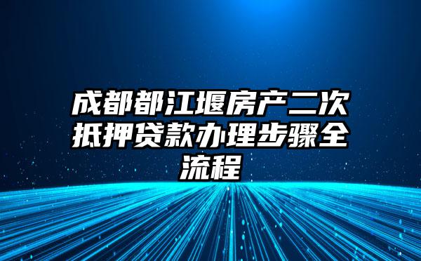 成都都江堰房产二次抵押贷款办理步骤全流程