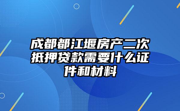 成都都江堰房产二次抵押贷款需要什么证件和材料