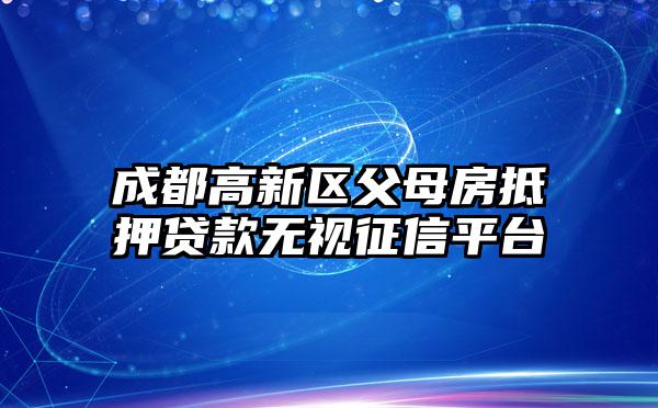 成都高新区父母房抵押贷款无视征信平台