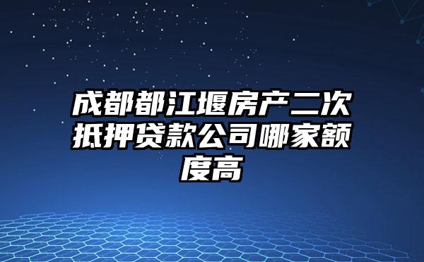 成都都江堰房产二次抵押贷款公司哪家额度高