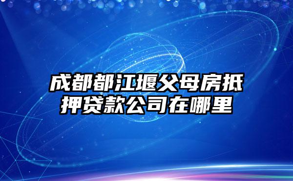 成都都江堰父母房抵押贷款公司在哪里