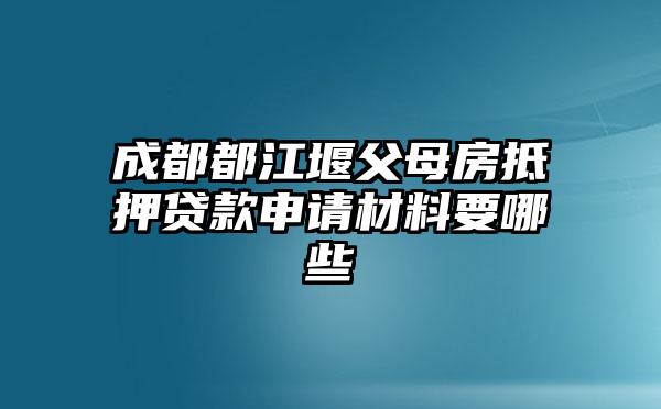 成都都江堰父母房抵押贷款申请材料要哪些