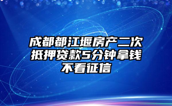 成都都江堰房产二次抵押贷款5分钟拿钱不看征信