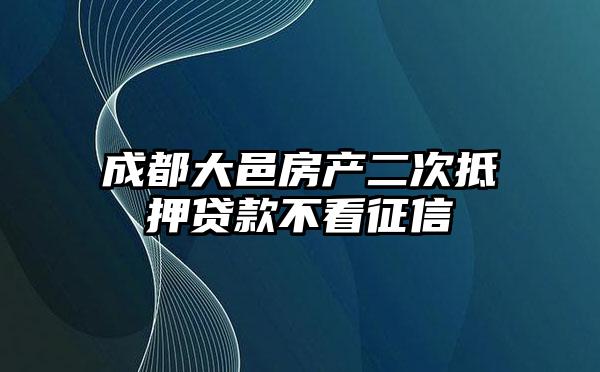 成都大邑房产二次抵押贷款不看征信