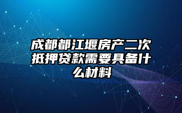 成都都江堰房产二次抵押贷款需要具备什么材料