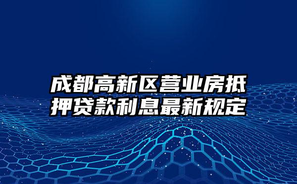 成都高新区营业房抵押贷款利息最新规定