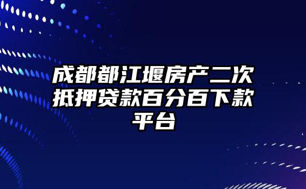 成都都江堰房产二次抵押贷款百分百下款平台