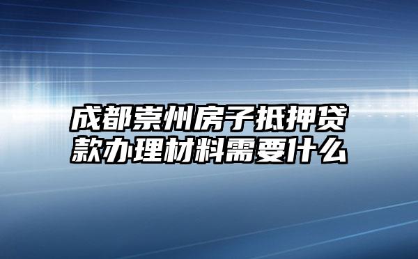 成都崇州房子抵押贷款办理材料需要什么