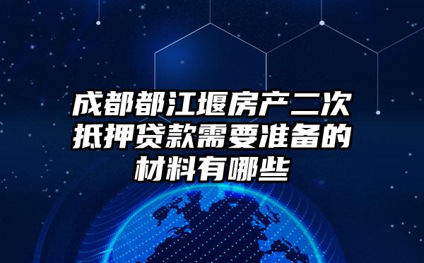 成都都江堰房产二次抵押贷款需要准备的材料有哪些