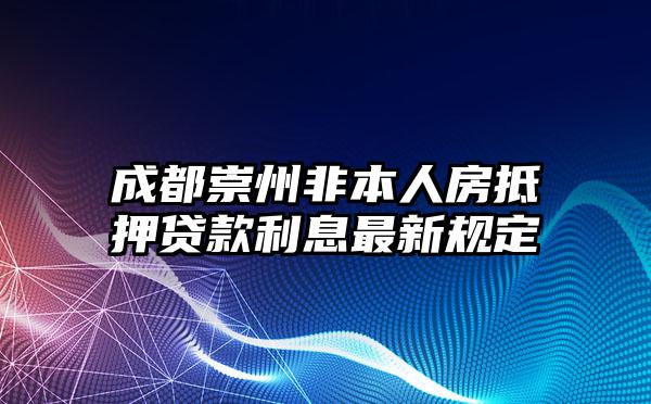 成都崇州非本人房抵押贷款利息最新规定