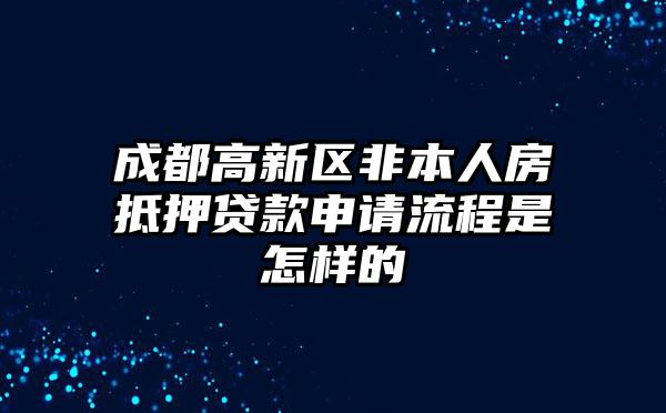 成都高新区非本人房抵押贷款申请流程是怎样的