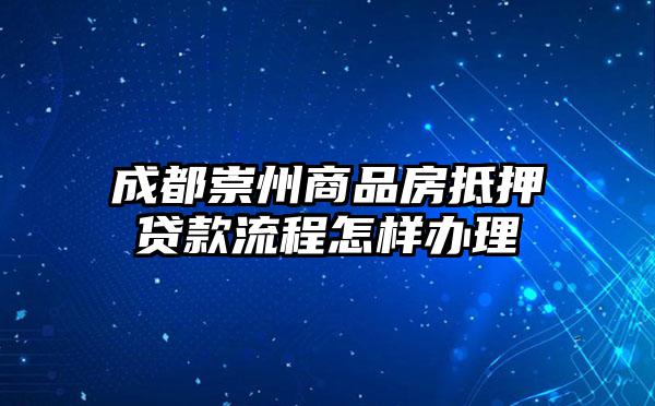 成都崇州商品房抵押贷款流程怎样办理