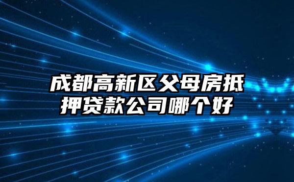 成都高新区父母房抵押贷款公司哪个好