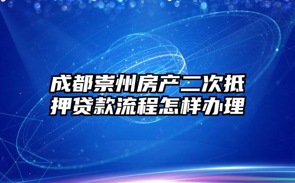 成都崇州房产二次抵押贷款流程怎样办理