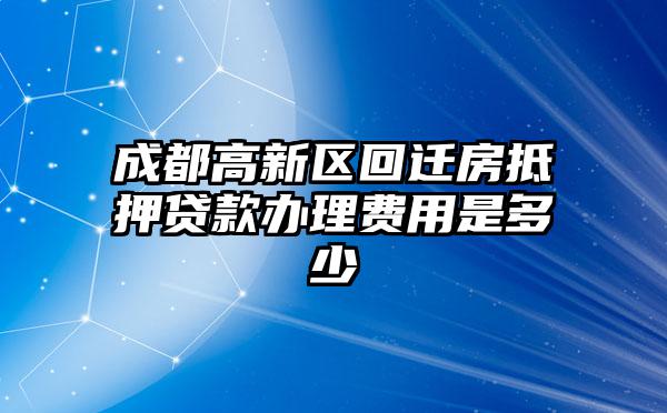 成都高新区回迁房抵押贷款办理费用是多少