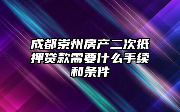 成都崇州房产二次抵押贷款需要什么手续和条件