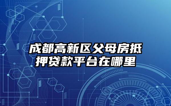 成都高新区父母房抵押贷款平台在哪里