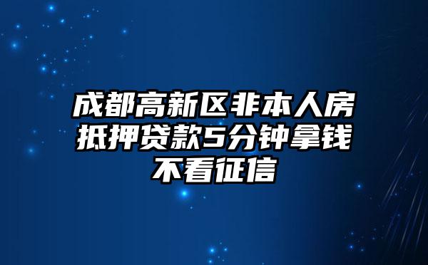 成都高新区非本人房抵押贷款5分钟拿钱不看征信