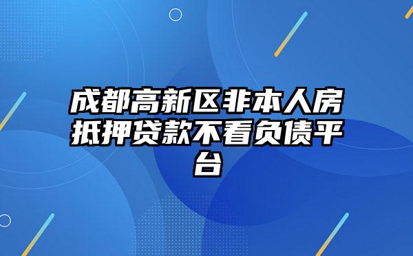 成都高新区非本人房抵押贷款不看负债平台