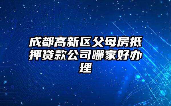 成都高新区父母房抵押贷款公司哪家好办理