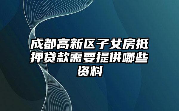 成都高新区子女房抵押贷款需要提供哪些资料