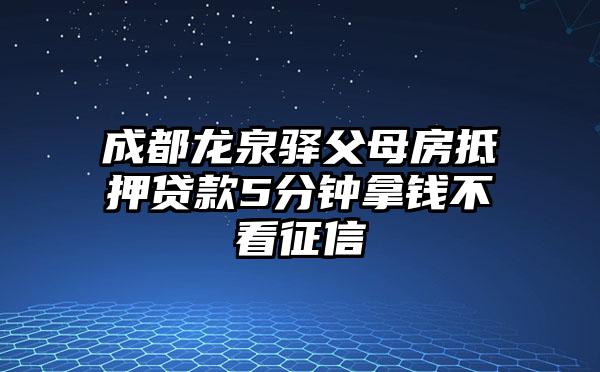 成都龙泉驿父母房抵押贷款5分钟拿钱不看征信