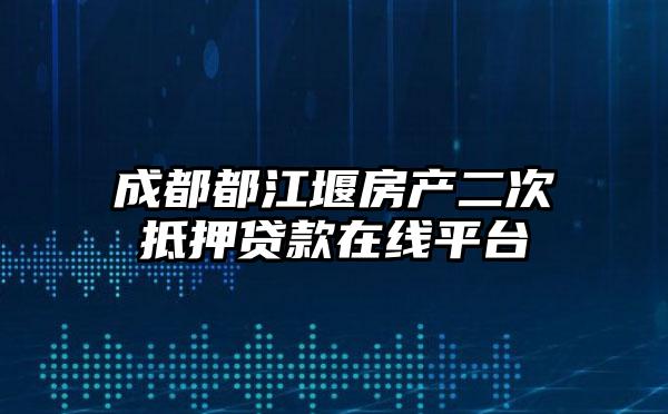 成都都江堰房产二次抵押贷款在线平台