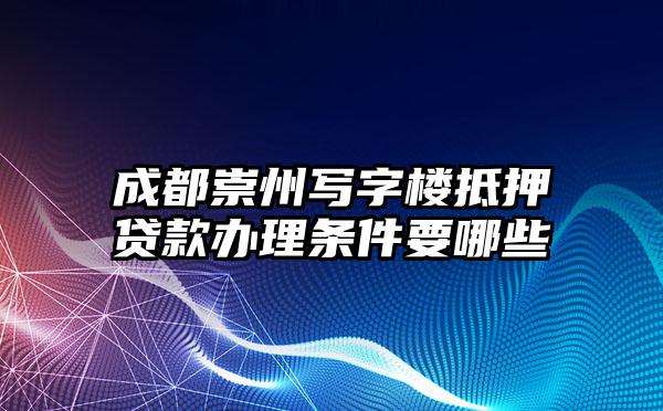 成都崇州写字楼抵押贷款办理条件要哪些