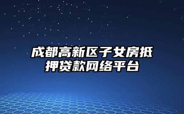 成都高新区子女房抵押贷款网络平台