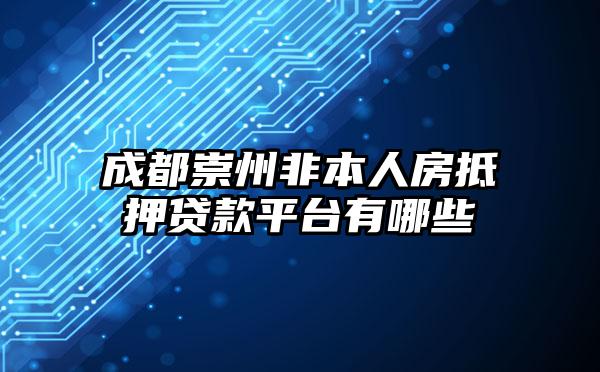 成都崇州非本人房抵押贷款平台有哪些