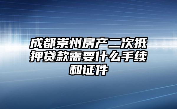 成都崇州房产二次抵押贷款需要什么手续和证件