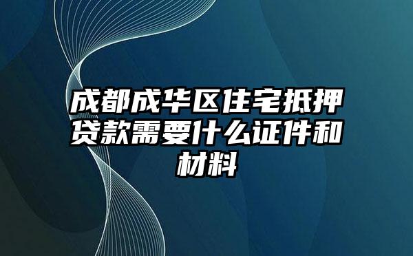 成都成华区住宅抵押贷款需要什么证件和材料