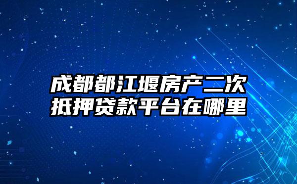 成都都江堰房产二次抵押贷款平台在哪里